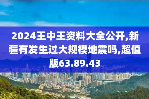 2024王中王資料大全公開,新疆有發(fā)生過大規(guī)模地震嗎,超值版63.89.43