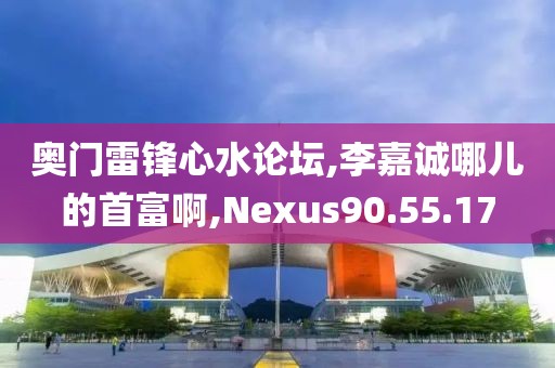 奧門雷鋒心水論壇,李嘉誠哪兒的首富啊,Nexus90.55.17