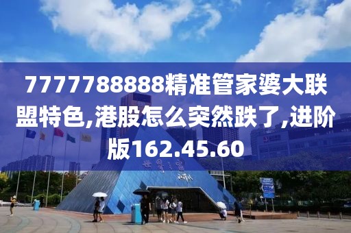 7777788888精準(zhǔn)管家婆大聯(lián)盟特色,港股怎么突然跌了,進(jìn)階版162.45.60