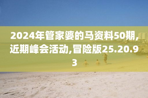 2024年管家婆的馬資料50期,近期峰會活動,冒險版25.20.93