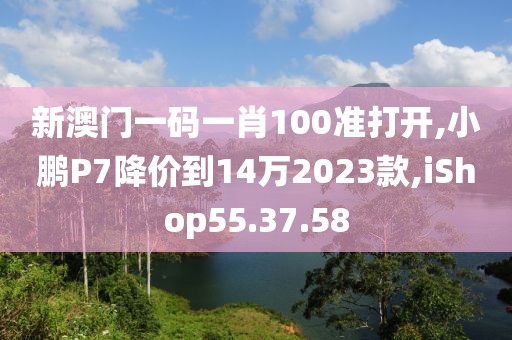 新澳門一碼一肖100準(zhǔn)打開,小鵬P7降價(jià)到14萬(wàn)2023款,iShop55.37.58