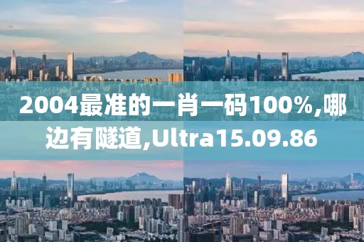 2004最準(zhǔn)的一肖一碼100%,哪邊有隧道,Ultra15.09.86