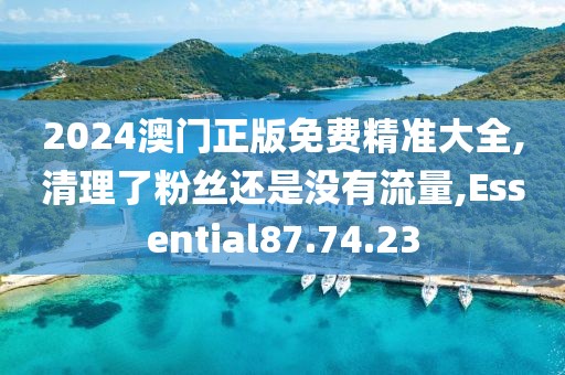 2024澳門正版免費(fèi)精準(zhǔn)大全,清理了粉絲還是沒(méi)有流量,Essential87.74.23