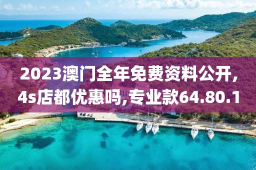 2023澳門全年免費資料公開,4s店都優(yōu)惠嗎,專業(yè)款64.80.1