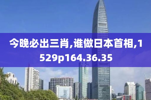 今晚必出三肖,誰做日本首相,1529p164.36.35