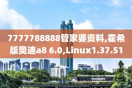 7777788888管家婆資料,霍希版奧迪a8 6.0,Linux1.37.51