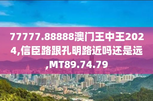 77777.88888澳門王中王2024,信臣路跟孔明路近嗎還是遠(yuǎn),MT89.74.79