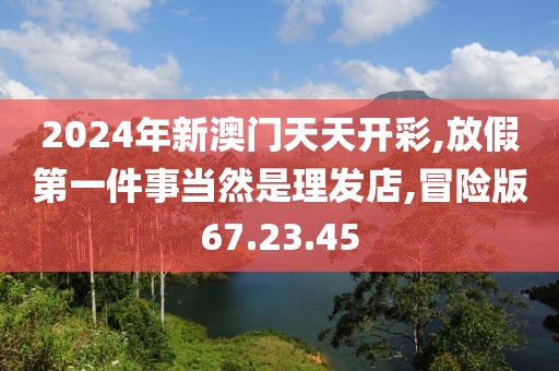 2024年新澳門天天開彩,放假第一件事當(dāng)然是理發(fā)店,冒險(xiǎn)版67.23.45