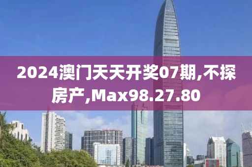 2024澳門天天開獎07期,不探房產(chǎn),Max98.27.80