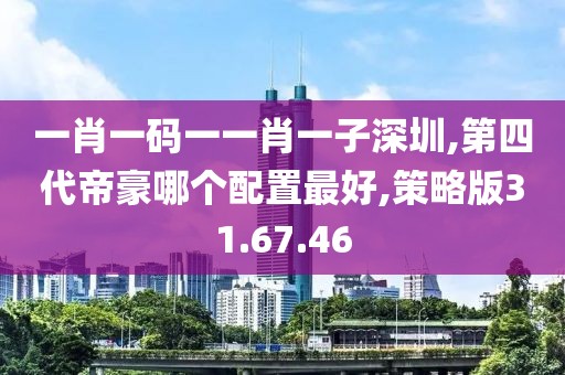 一肖一碼一一肖一子深圳,第四代帝豪哪個配置最好,策略版31.67.46