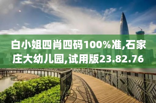 白小姐四肖四碼100%準,石家莊大幼兒園,試用版23.82.76