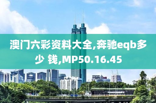 澳門六彩資料大全,奔馳eqb多少 錢,MP50.16.45