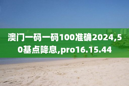 澳門一碼一碼100準確2024,50基點降息,pro16.15.44