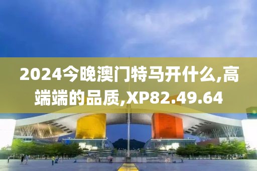 2024今晚澳門特馬開(kāi)什么,高端端的品質(zhì),XP82.49.64