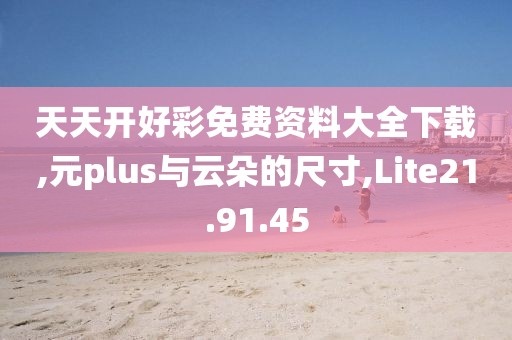 天天開好彩免費資料大全下載,元plus與云朵的尺寸,Lite21.91.45