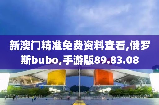 新澳門精準免費資料查看,俄羅斯bubo,手游版89.83.08