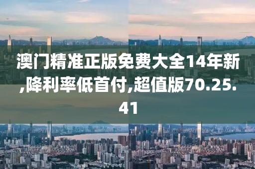 澳門精準正版免費大全14年新,降利率低首付,超值版70.25.41