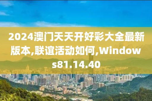 2024澳門天天開好彩大全最新版本,聯(lián)誼活動如何,Windows81.14.40