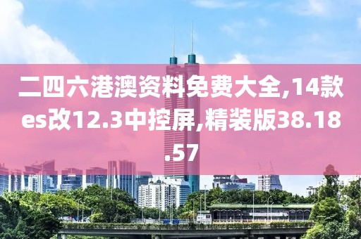 二四六港澳資料免費大全,14款es改12.3中控屏,精裝版38.18.57