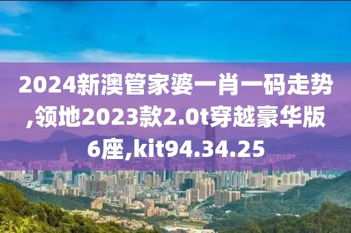 2024新澳管家婆一肖一碼走勢,領地2023款2.0t穿越豪華版6座,kit94.34.25