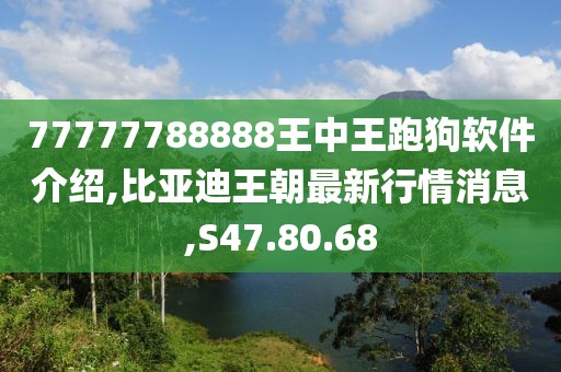 77777788888王中王跑狗軟件介紹,比亞迪王朝最新行情消息,S47.80.68