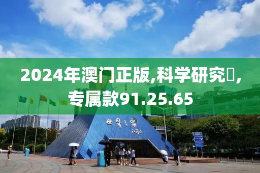 2024年澳門正版,科學(xué)研究炁,專屬款91.25.65