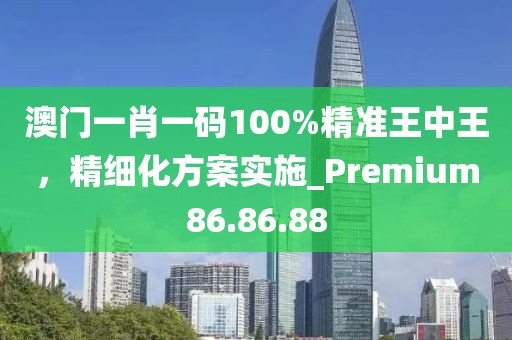 澳門一肖一碼100%精準(zhǔn)王中王，精細(xì)化方案實(shí)施_Premium86.86.88