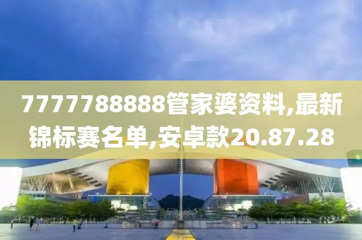 7777788888管家婆資料,最新錦標賽名單,安卓款20.87.28