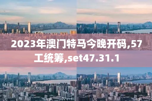 2023年澳門特馬今晚開碼,57工統(tǒng)籌,set47.31.1