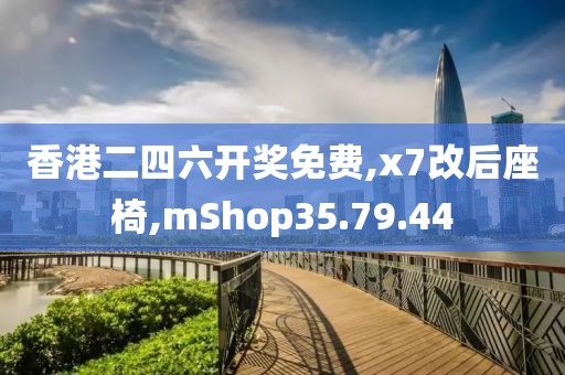 香港二四六開獎(jiǎng)免費(fèi),x7改后座椅,mShop35.79.44