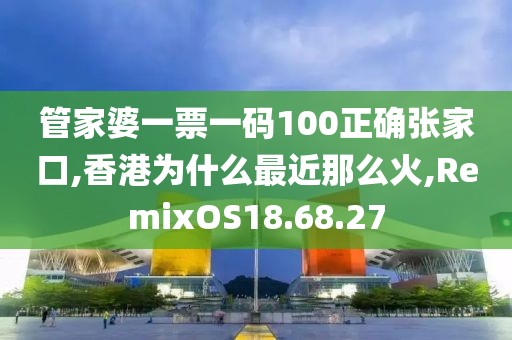 管家婆一票一碼100正確張家口,香港為什么最近那么火,RemixOS18.68.27