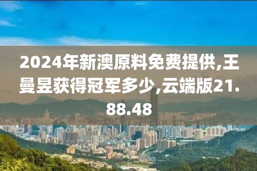 2024年新澳原料免費提供,王曼昱獲得冠軍多少,云端版21.88.48