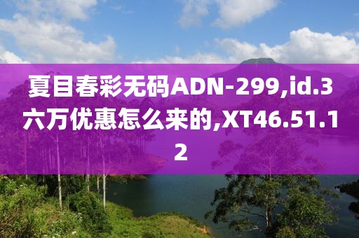 夏目春彩無碼ADN-299,id.3六萬優(yōu)惠怎么來的,XT46.51.12