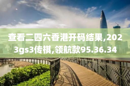 查看二四六香港開(kāi)碼結(jié)果,2023gs3傳祺,領(lǐng)航款95.36.34