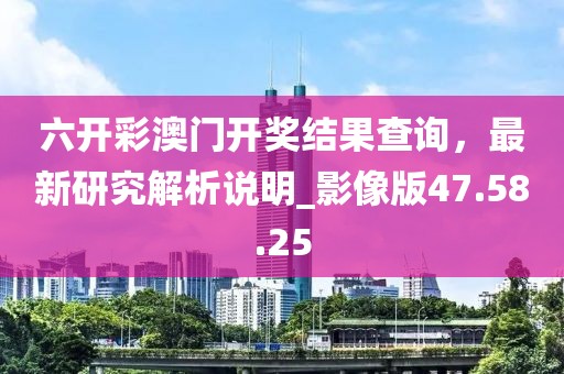 六開彩澳門開獎(jiǎng)結(jié)果查詢，最新研究解析說(shuō)明_影像版47.58.25