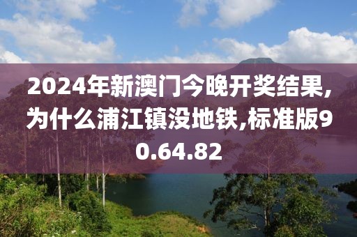 2024年新澳門今晚開獎結(jié)果,為什么浦江鎮(zhèn)沒地鐵,標(biāo)準(zhǔn)版90.64.82