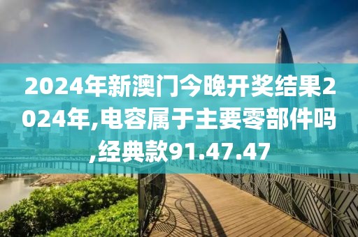 2024年新澳門今晚開獎結(jié)果2024年,電容屬于主要零部件嗎,經(jīng)典款91.47.47