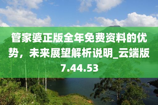 管家婆正版全年免費資料的優(yōu)勢，未來展望解析說明_云端版7.44.53