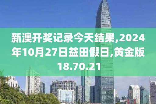 新澳開獎(jiǎng)記錄今天結(jié)果,2024年10月27日益田假日,黃金版18.70.21