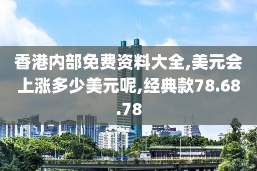 香港內(nèi)部免費(fèi)資料大全,美元會(huì)上漲多少美元呢,經(jīng)典款78.68.78