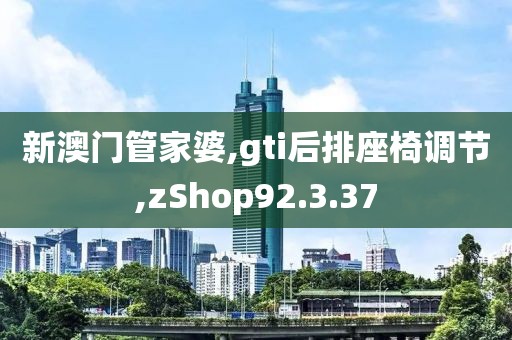 新澳門管家婆,gti后排座椅調(diào)節(jié),zShop92.3.37