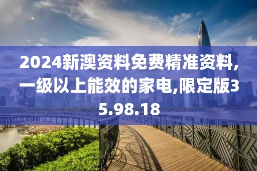 2024新澳資料免費精準資料,一級以上能效的家電,限定版35.98.18