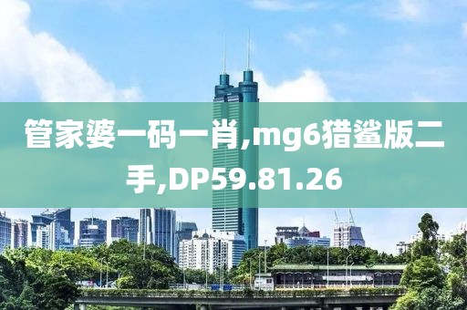 管家婆一碼一肖,mg6獵鯊版二手,DP59.81.26