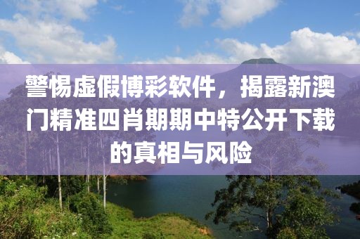 警惕虛假博彩軟件，揭露新澳門精準四肖期期中特公開下載的真相與風險