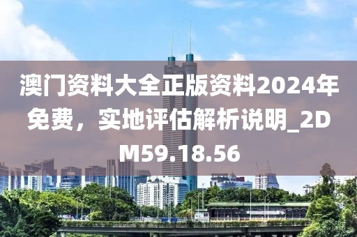 澳門資料大全正版資料2024年免費，實地評估解析說明_2DM59.18.56