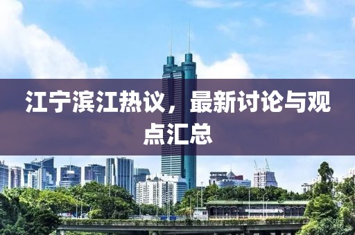 江寧濱江熱議，最新討論與觀點(diǎn)匯總