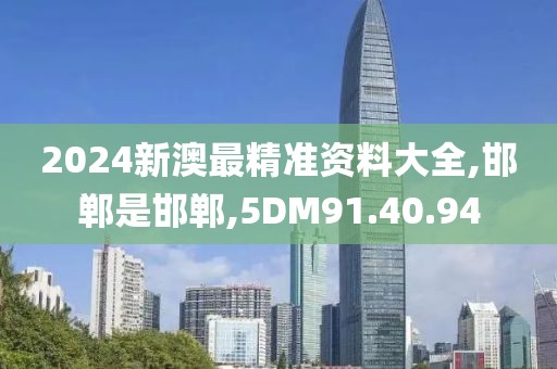 2024新澳最精準(zhǔn)資料大全,邯鄲是邯鄲,5DM91.40.94