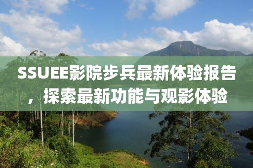 SSUEE影院步兵最新體驗(yàn)報(bào)告，探索最新功能與觀影體驗(yàn)