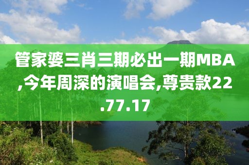 管家婆三肖三期必出一期MBA,今年周深的演唱會,尊貴款22.77.17