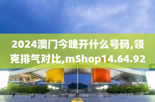 2024澳門今晚開什么號碼,領克排氣對比,mShop14.64.92